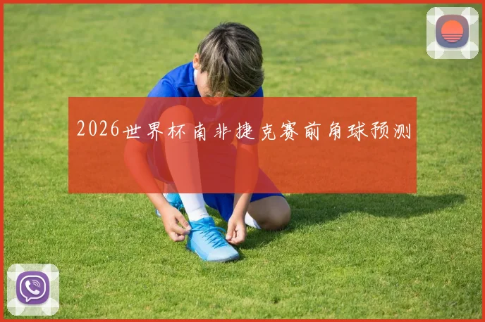 2026世界杯南非捷克赛前角球预测