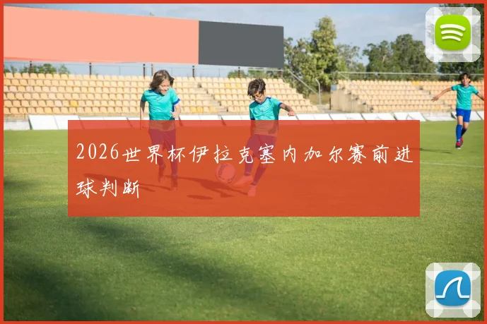 2026世界杯伊拉克塞内加尔赛前进球判断
