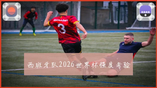 西班牙队2026世界杯强度考验