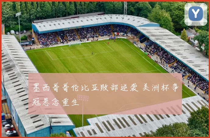 墨西哥哥伦比亚败部逆袭 美洲杯争冠悬念重生