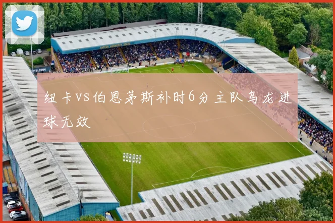 纽卡vs伯恩茅斯补时6分主队乌龙进球无效