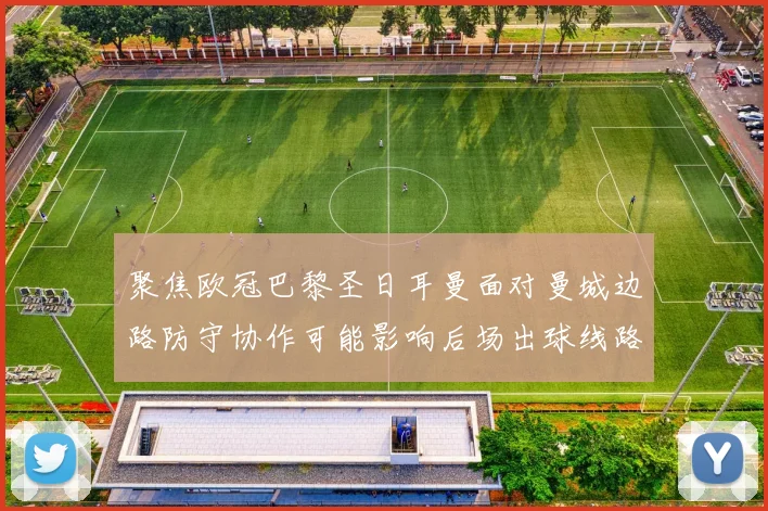 聚焦欧冠巴黎圣日耳曼面对曼城边路防守协作可能影响后场出球线路