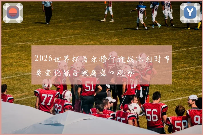 2026世界杯马尔穆什迎战比利时节奏变化能否破局盘口观察