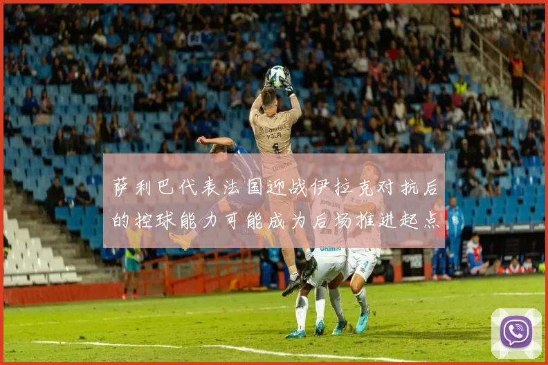 萨利巴代表法国迎战伊拉克对抗后的控球能力可能成为后场推进起点