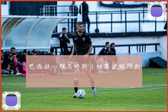 巴西核心维尼修斯小组赛进球预测