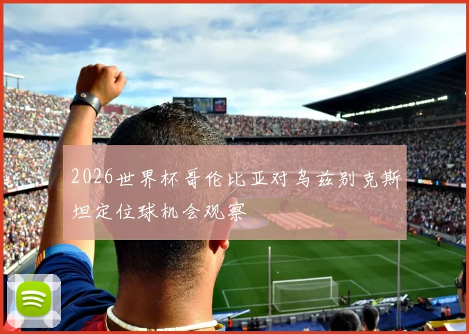 2026世界杯哥伦比亚对乌兹别克斯坦定位球机会观察