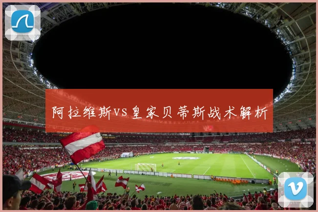 阿拉维斯vs皇家贝蒂斯战术解析