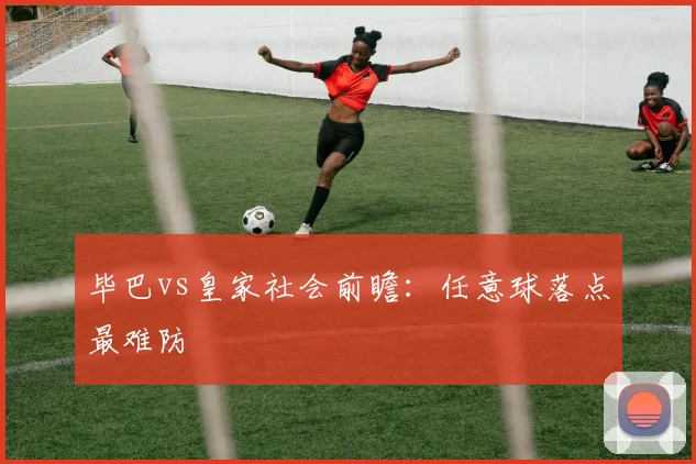 毕巴vs皇家社会前瞻：任意球落点最难防