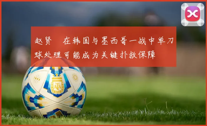 赵贤祐在韩国与墨西哥一战中单刀球处理可能成为关键扑救保障