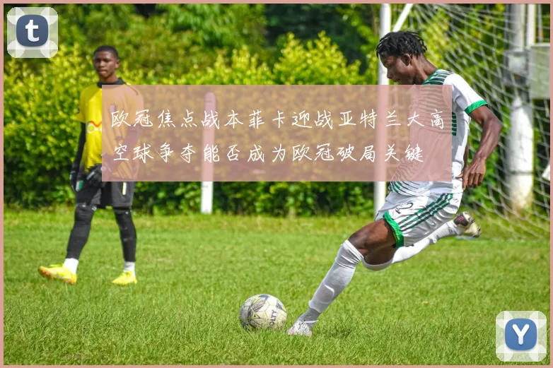 欧冠焦点战本菲卡迎战亚特兰大高空球争夺能否成为欧冠破局关键