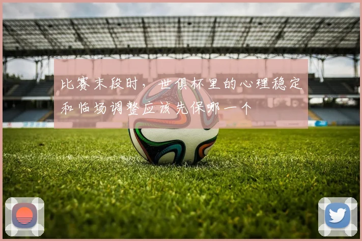 比赛末段时，世俱杯里的心理稳定和临场调整应该先保哪一个