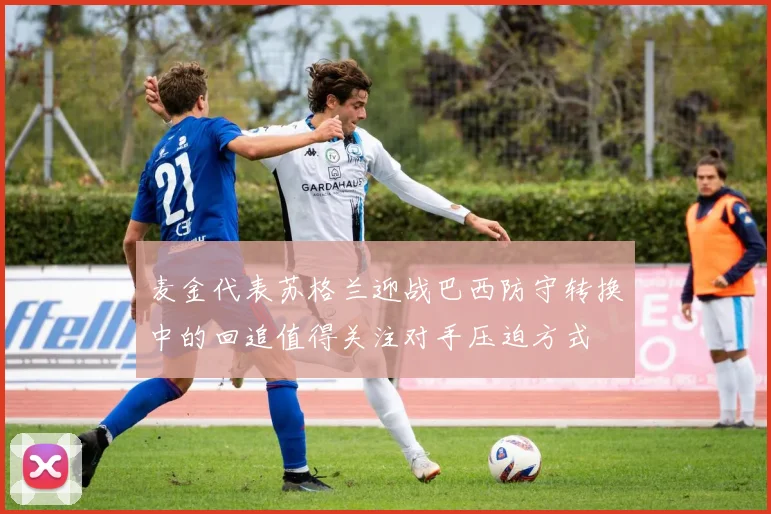 麦金代表苏格兰迎战巴西防守转换中的回追值得关注对手压迫方式