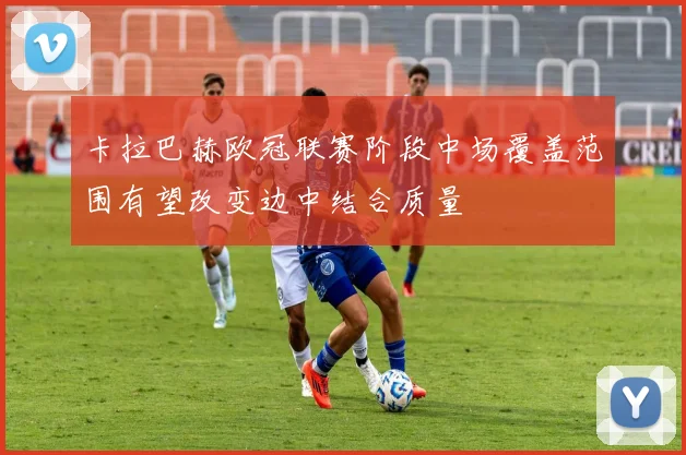 卡拉巴赫欧冠联赛阶段中场覆盖范围有望改变边中结合质量
