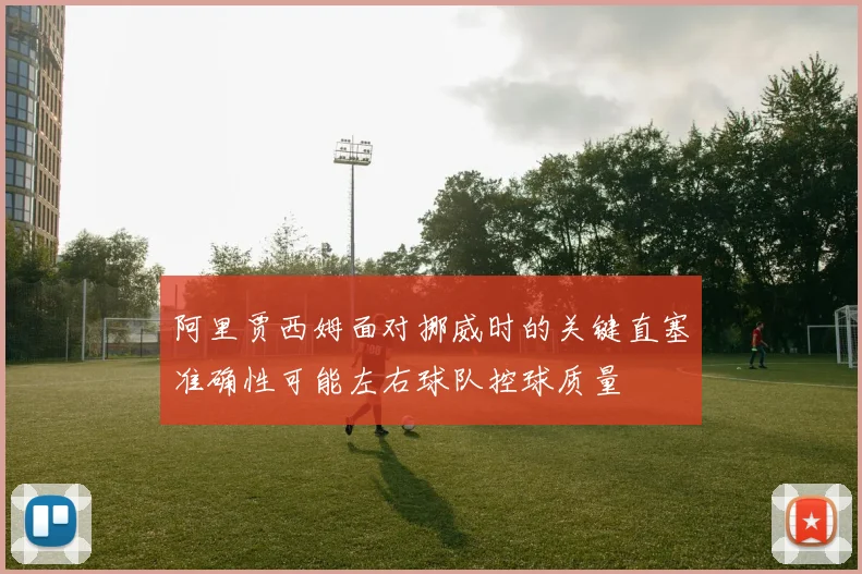 阿里贾西姆面对挪威时的关键直塞准确性可能左右球队控球质量