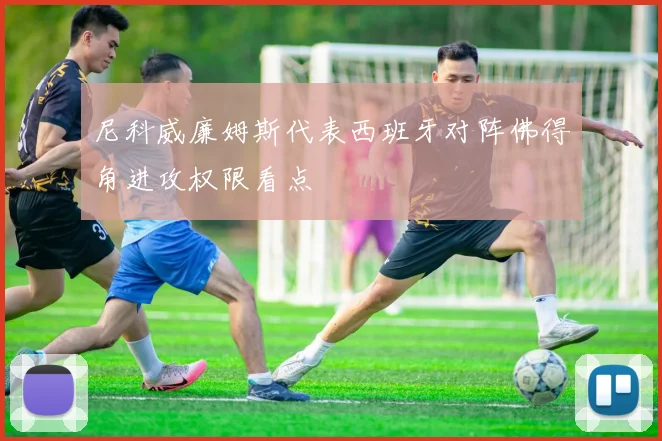 尼科威廉姆斯代表西班牙对阵佛得角进攻权限看点