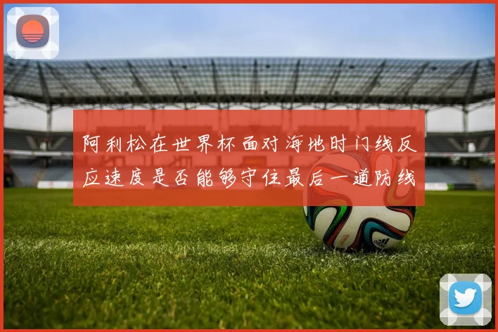 阿利松在世界杯面对海地时门线反应速度是否能够守住最后一道防线