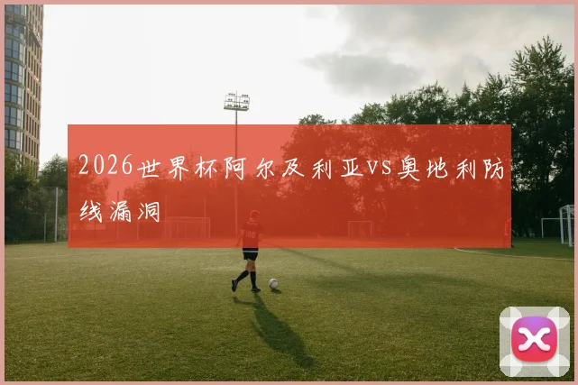 2026世界杯阿尔及利亚vs奥地利防线漏洞