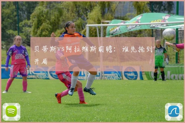 贝蒂斯vs阿拉维斯前瞻:谁先抢到开局
