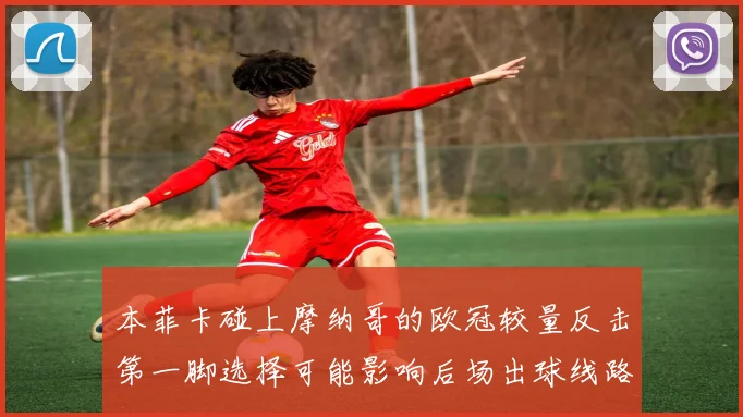 本菲卡碰上摩纳哥的欧冠较量反击第一脚选择可能影响后场出球线路