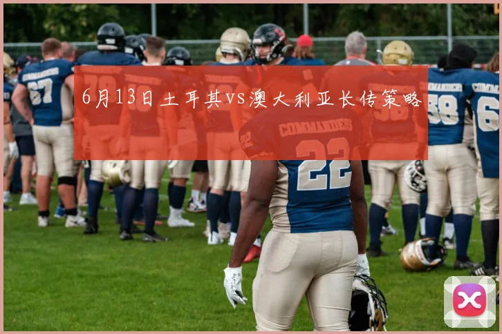 6月13日土耳其vs澳大利亚长传策略