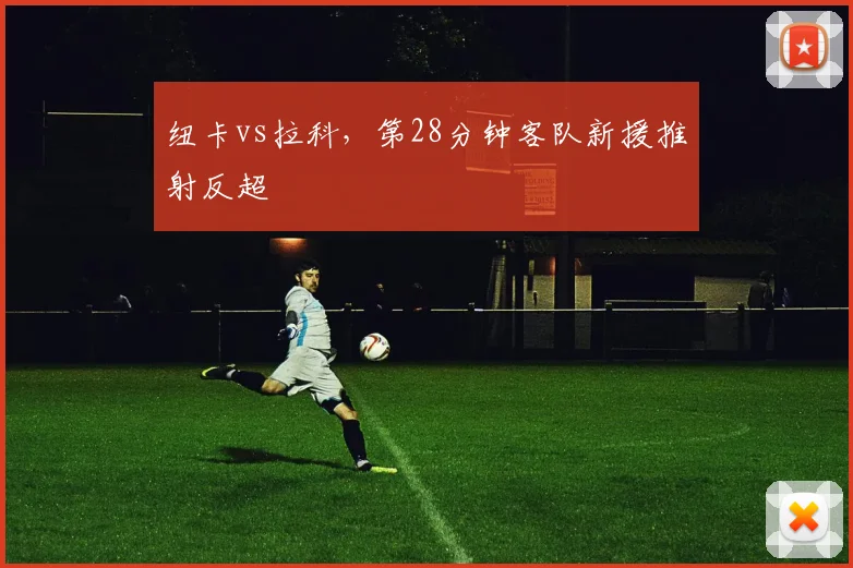 纽卡vs拉科,第28分钟客队新援推射反超