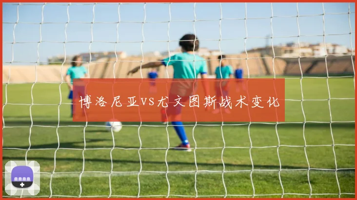 博洛尼亚vs尤文图斯战术变化