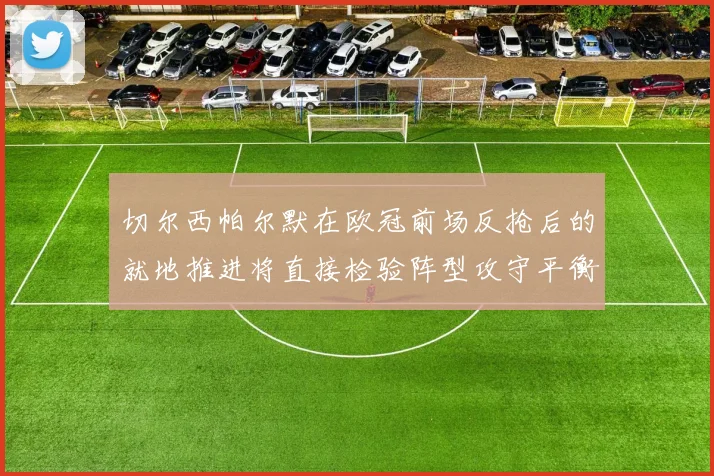 切尔西帕尔默在欧冠前场反抢后的就地推进将直接检验阵型攻守平衡
