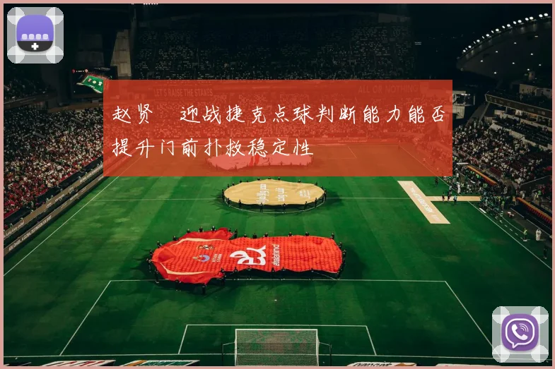赵贤祐迎战捷克点球判断能力能否提升门前扑救稳定性