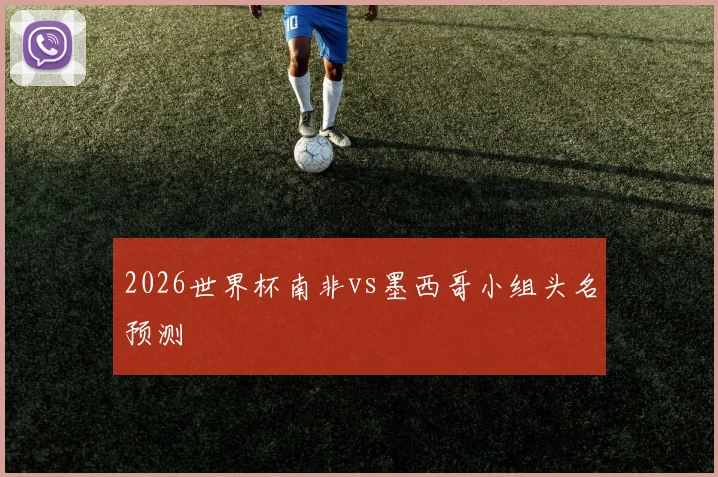 2026世界杯南非vs墨西哥小组头名预测