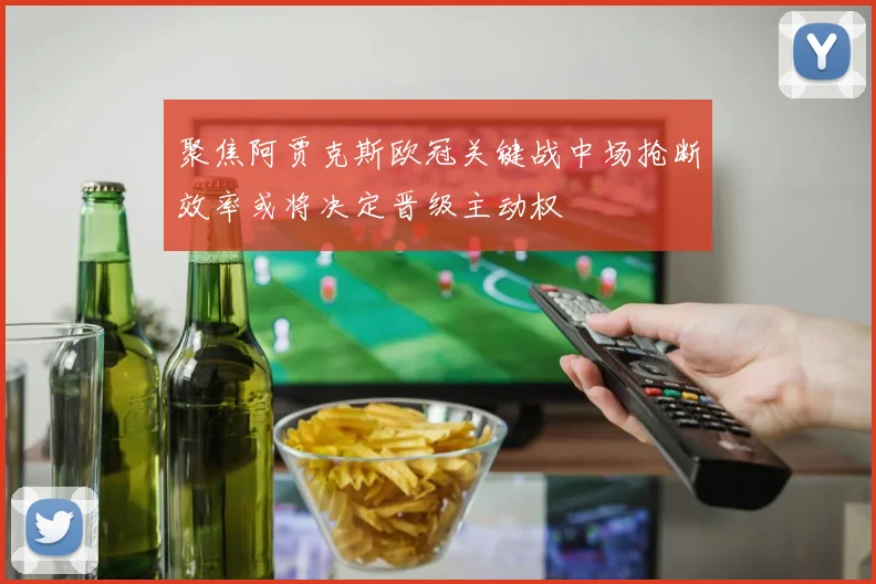 聚焦阿贾克斯欧冠关键战中场抢断效率或将决定晋级主动权