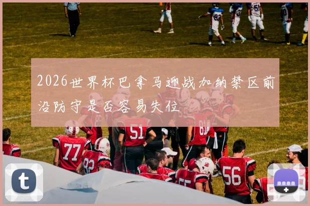 2026世界杯巴拿马迎战加纳禁区前沿防守是否容易失位