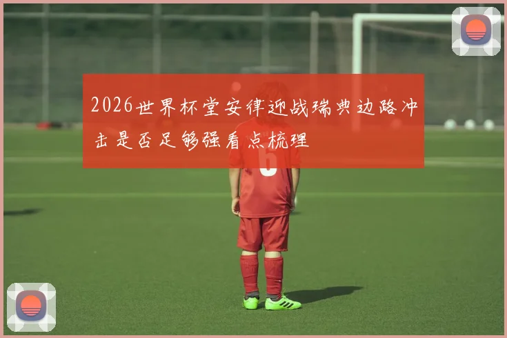 2026世界杯堂安律迎战瑞典边路冲击是否足够强看点梳理
