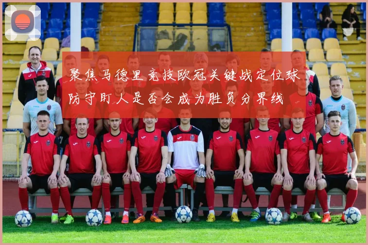 聚焦马德里竞技欧冠关键战定位球防守盯人是否会成为胜负分界线