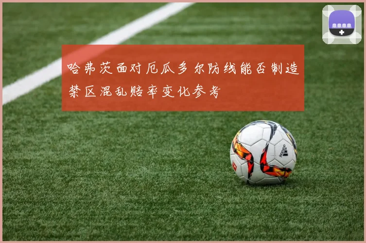 哈弗茨面对厄瓜多尔防线能否制造禁区混乱赔率变化参考
