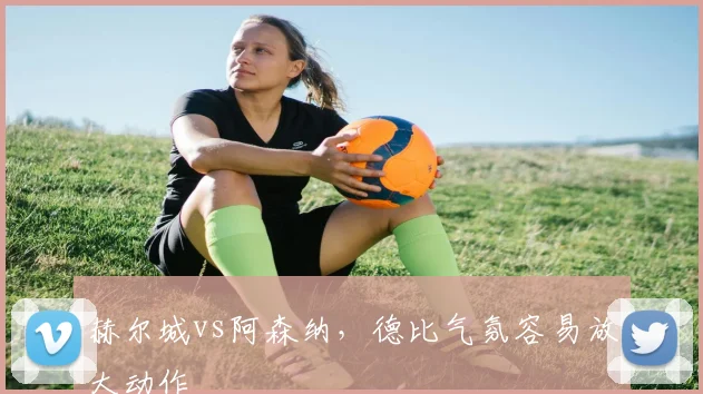 赫尔城vs阿森纳,德比气氛容易放大动作