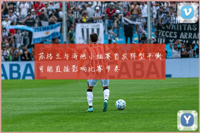 苏格兰与海地小组赛首发阵型平衡可能直接影响比赛节奏