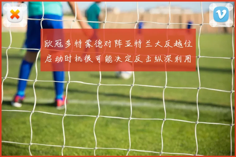 欧冠多特蒙德对阵亚特兰大反越位启动时机很可能决定反击纵深利用