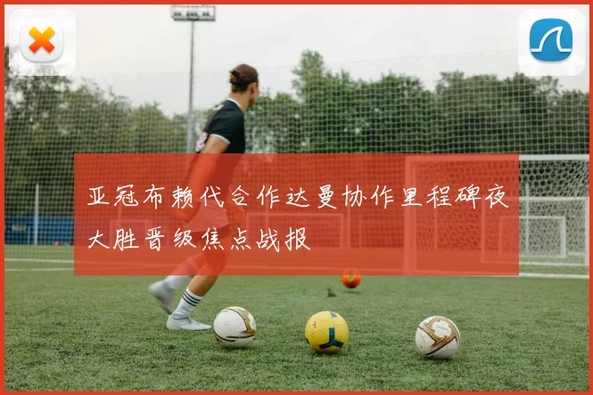 亚冠布赖代合作达曼协作里程碑夜大胜晋级焦点战报