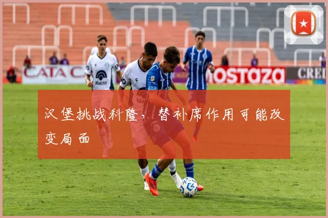 汉堡挑战科隆，替补席作用可能改变局面