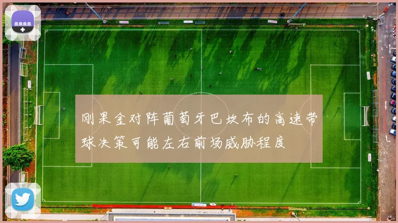刚果金对阵葡萄牙巴坎布的高速带球决策可能左右前场威胁程度