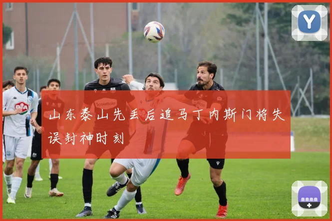 山东泰山先丢后追马丁内斯门将失误封神时刻