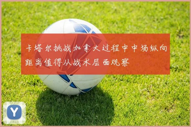 卡塔尔挑战加拿大过程中中场纵向距离值得从战术层面观察