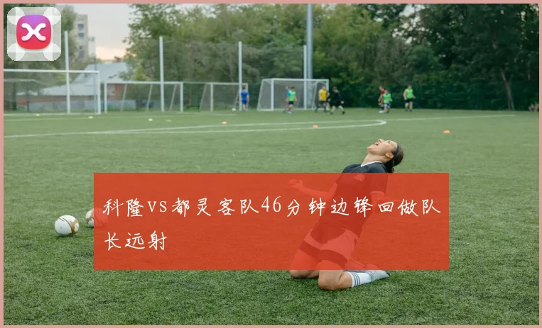 科隆vs都灵客队46分钟边锋回做队长远射