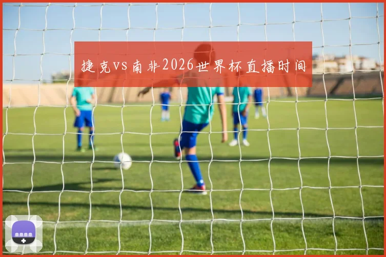 捷克vs南非2026世界杯直播时间