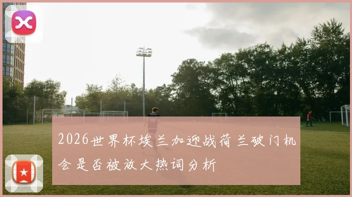 2026世界杯埃兰加迎战荷兰破门机会是否被放大热词分析
